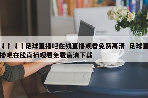 🍊足球直播吧在线直播观看免费高清_足球直播吧在线直播观看免费高清下载