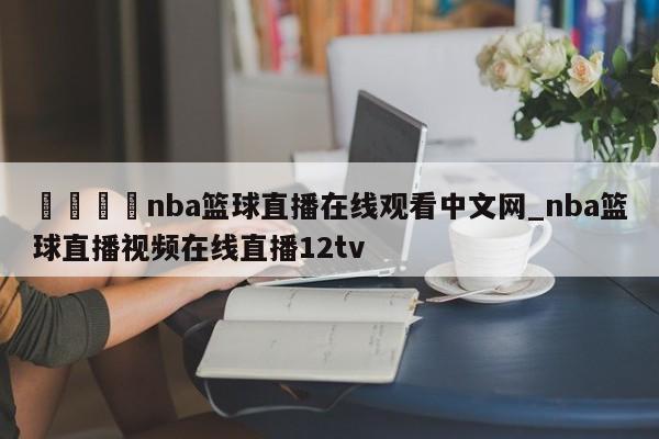 🍊nba篮球直播在线观看中文网_nba篮球直播视频在线直播12tv