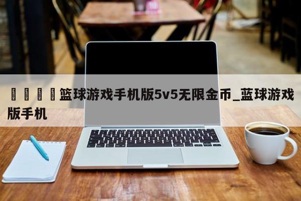 🍊篮球游戏手机版5v5无限金币_蓝球游戏版手机