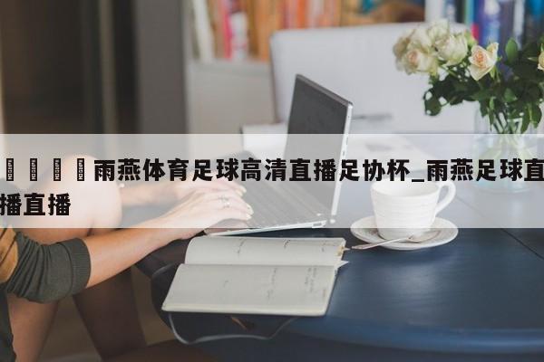 🍊雨燕体育足球高清直播足协杯_雨燕足球直播直播