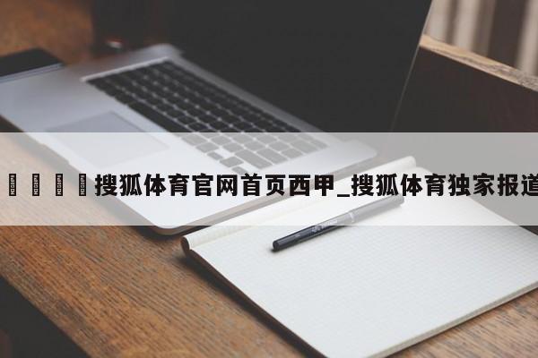 🍊搜狐体育官网首页西甲_搜狐体育独家报道