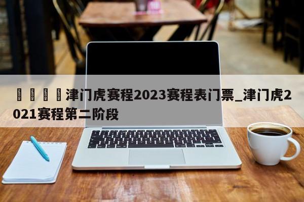 🍊津门虎赛程2023赛程表门票_津门虎2021赛程第二阶段