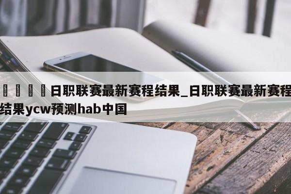 🍊日职联赛最新赛程结果_日职联赛最新赛程结果ycw预测hab中国