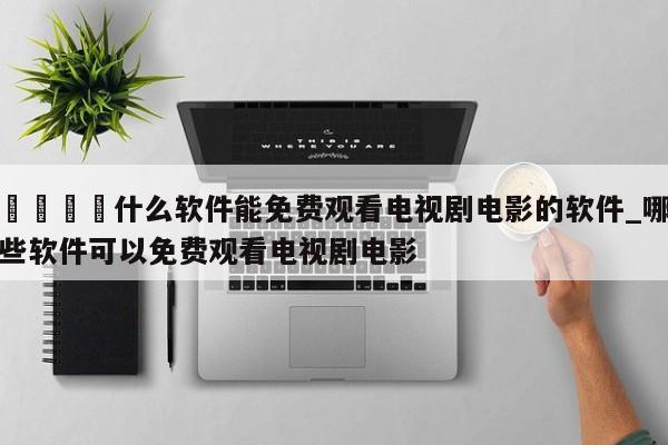 🍊什么软件能免费观看电视剧电影的软件_哪些软件可以免费观看电视剧电影