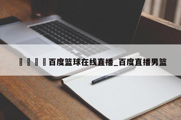 🍊百度篮球在线直播_百度直播男篮