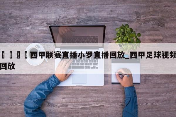 🍊西甲联赛直播小罗直播回放_西甲足球视频回放